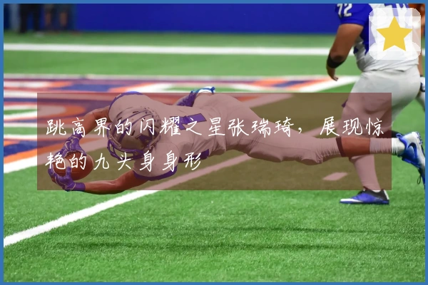 跳高界的闪耀之星张瑞琦，展现惊艳的九头身身形