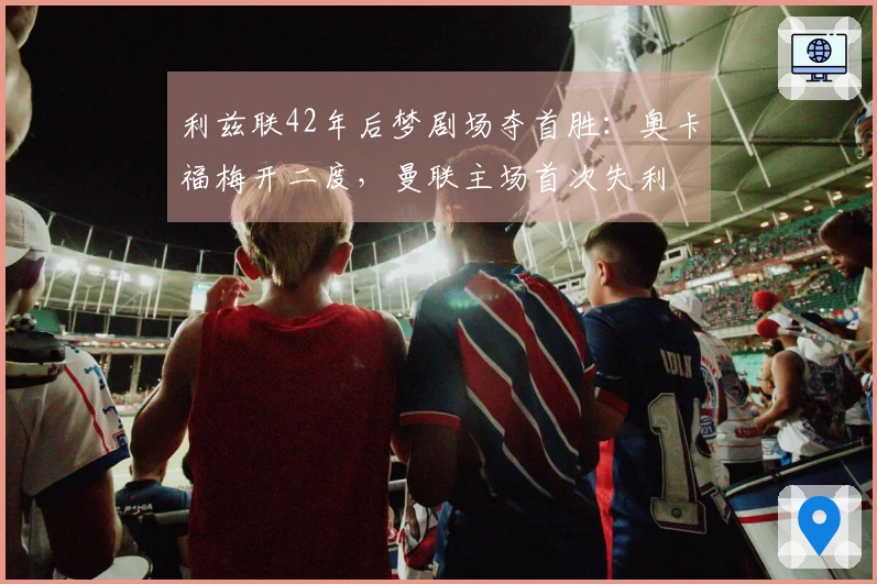 利兹联42年后梦剧场夺首胜：奥卡福梅开二度，曼联主场首次失利